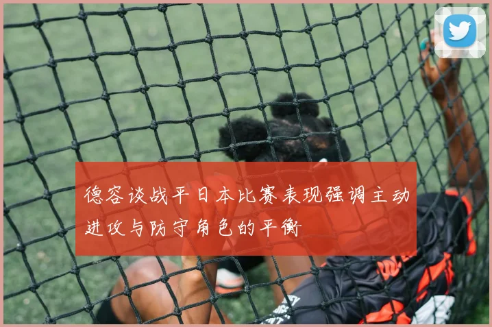 德容谈战平日本比赛表现强调主动进攻与防守角色的平衡
