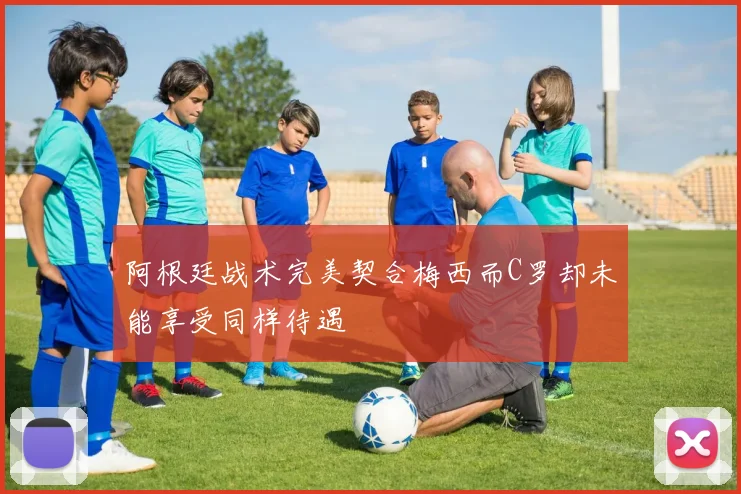 阿根廷战术完美契合梅西而C罗却未能享受同样待遇