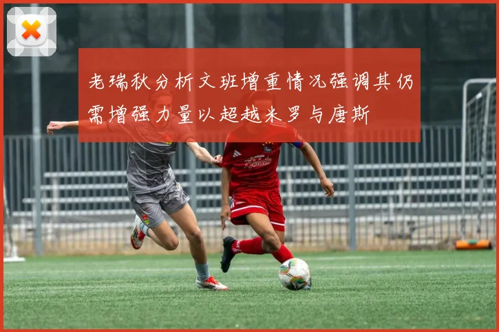 老瑞秋分析文班增重情况强调其仍需增强力量以超越米罗与唐斯
