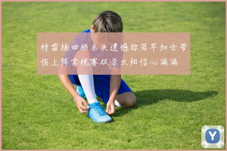 特雷杨回顾东决遗憾称若早知会带伤上阵常规赛双杀太阳信心满满