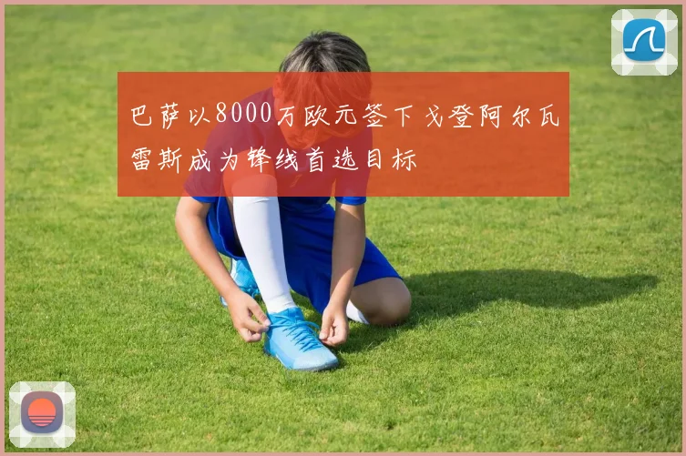 巴萨以8000万欧元签下戈登阿尔瓦雷斯成为锋线首选目标