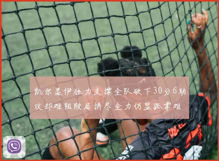 凯尔盖伊独力支撑全队砍下30分6助攻却难阻败局拼尽全力仍显孤掌难鸣