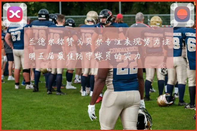 兰德尔称赞戈贝尔专注表现努力证明五届最佳防守球员的实力