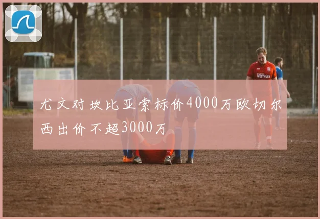 尤文对坎比亚索标价4000万欧切尔西出价不超3000万
