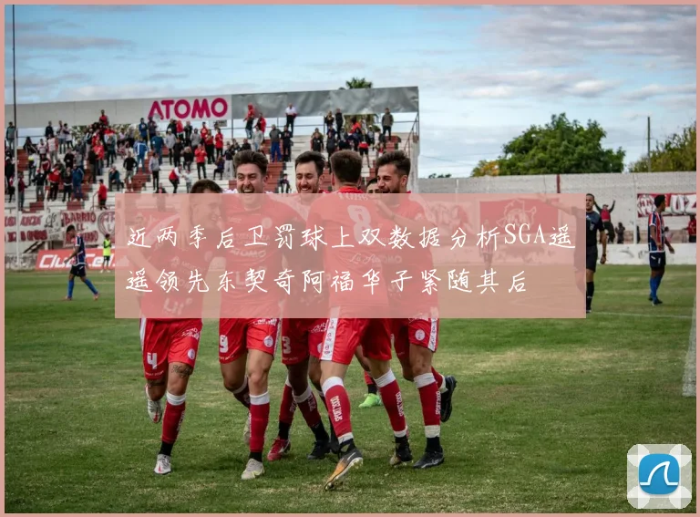 近两季后卫罚球上双数据分析SGA遥遥领先东契奇阿福华子紧随其后