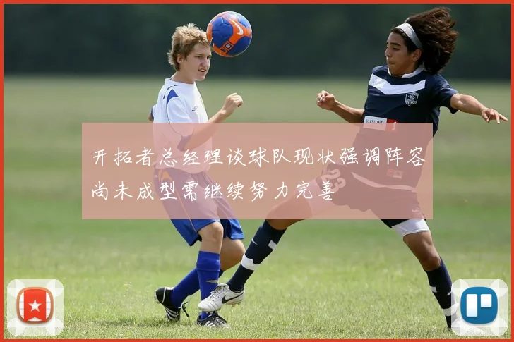 开拓者总经理谈球队现状强调阵容尚未成型需继续努力完善