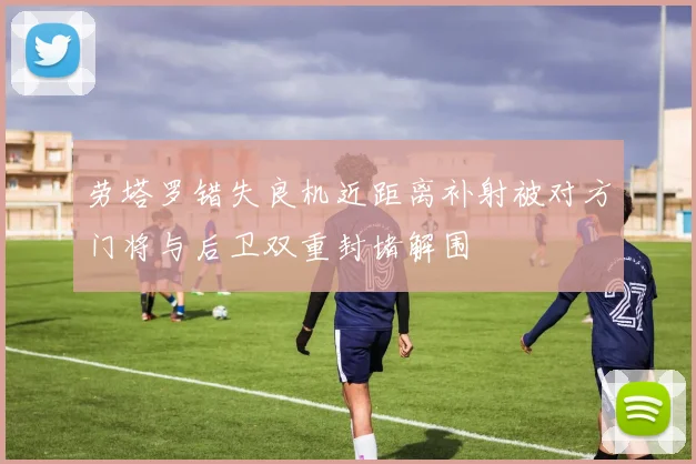 劳塔罗错失良机近距离补射被对方门将与后卫双重封堵解围