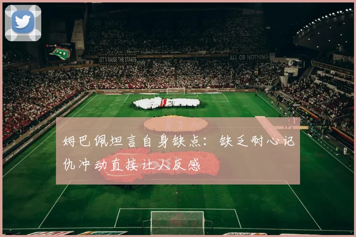 姆巴佩坦言自身缺点：缺乏耐心记仇冲动直接让人反感
