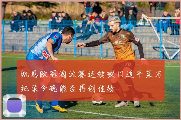 凯恩欧冠淘汰赛连续破门追平莱万纪录今晚能否再创佳绩