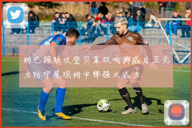 姆巴佩助攻登贝莱双响挪威后卫无力防守展现姆中锋强大威力