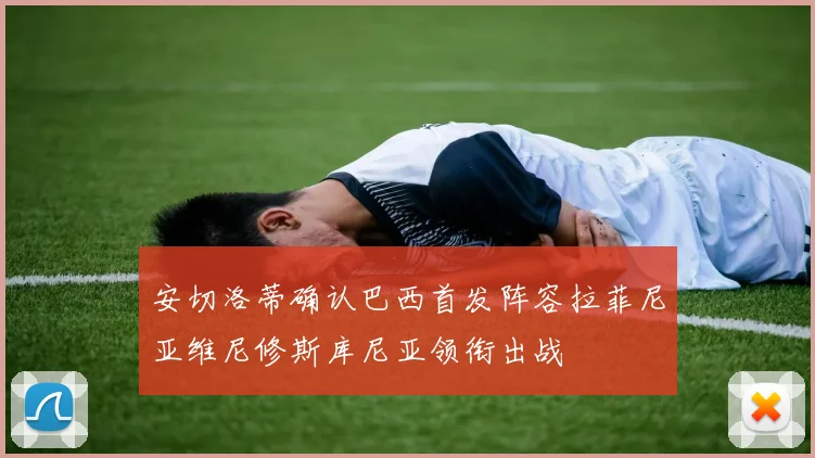 安切洛蒂确认巴西首发阵容拉菲尼亚维尼修斯库尼亚领衔出战