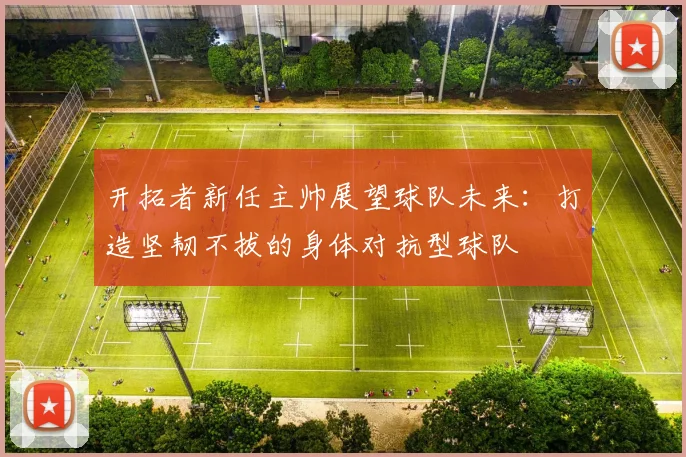 开拓者新任主帅展望球队未来：打造坚韧不拔的身体对抗型球队