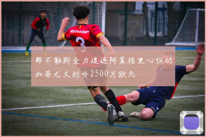 那不勒斯全力追逐阿莱格里心仪的加蒂尤文标价2500万欧元