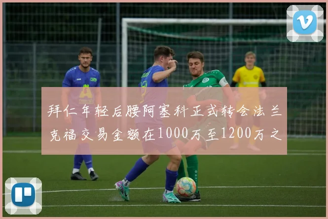 拜仁年轻后腰阿塞科正式转会法兰克福交易金额在1000万至1200万之间