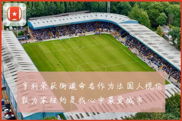 亨利荣获街道命名作为法国人视伦敦为家纽约是我心中最爱城市