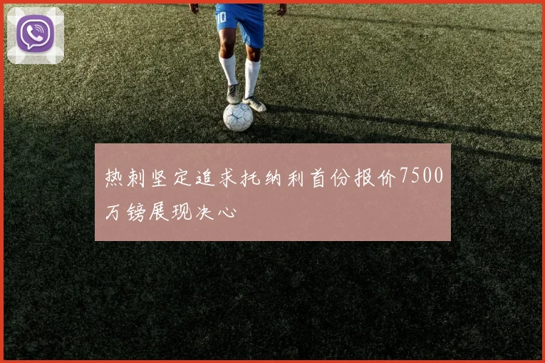 热刺坚定追求托纳利首份报价7500万镑展现决心