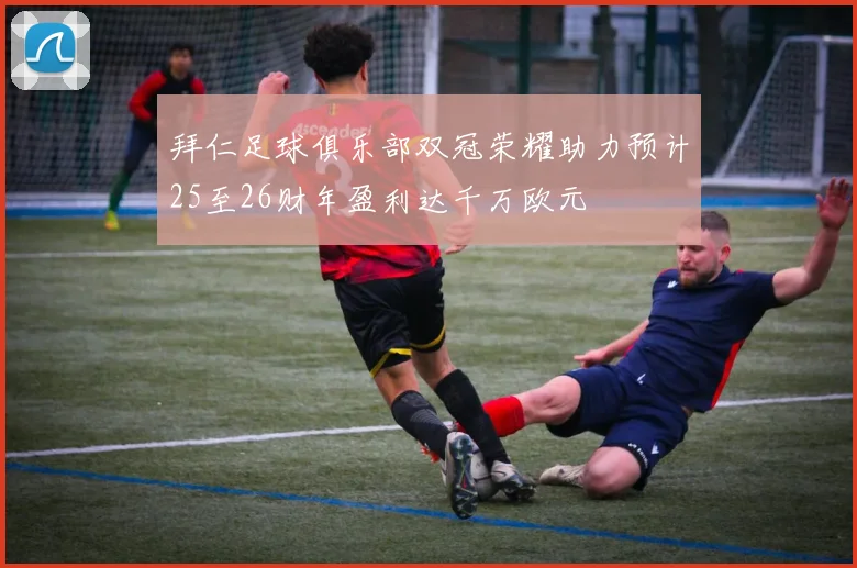 拜仁足球俱乐部双冠荣耀助力预计25至26财年盈利达千万欧元