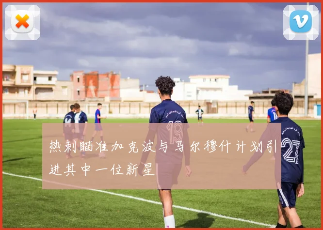 热刺瞄准加克波与马尔穆什计划引进其中一位新星