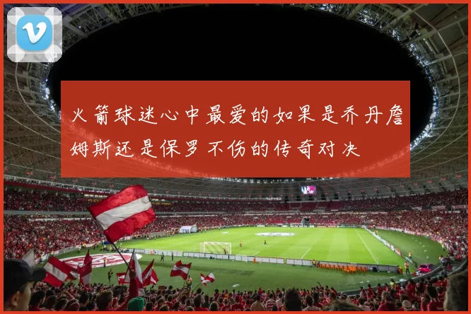 火箭球迷心中最爱的如果是乔丹詹姆斯还是保罗不伤的传奇对决