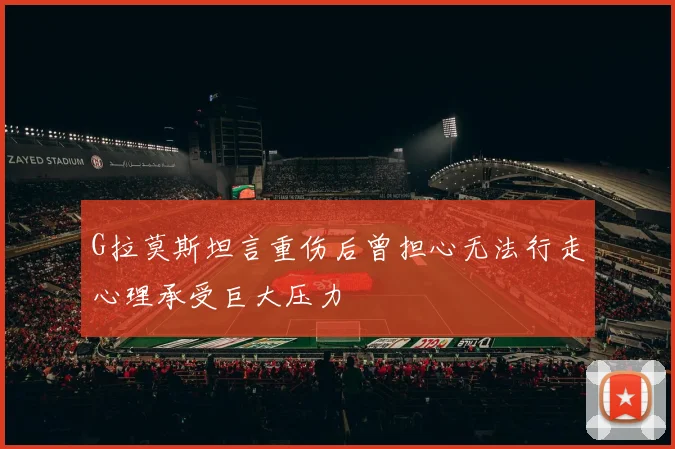 G拉莫斯坦言重伤后曾担心无法行走心理承受巨大压力