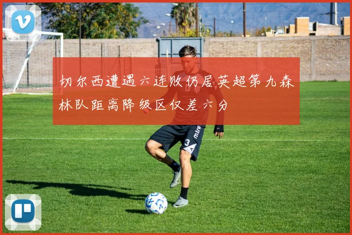 切尔西遭遇六连败仍居英超第九森林队距离降级区仅差六分