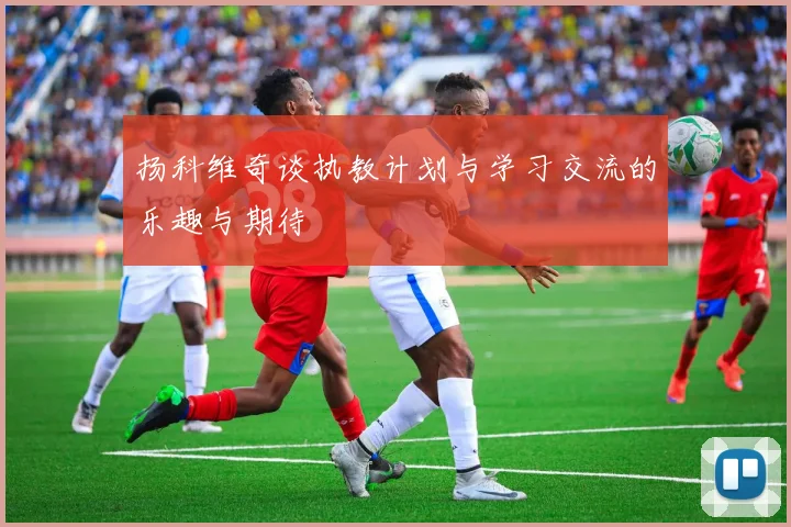 扬科维奇谈执教计划与学习交流的乐趣与期待