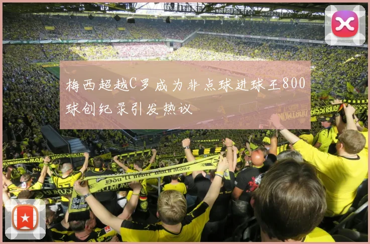 梅西超越C罗成为非点球进球王800球创纪录引发热议